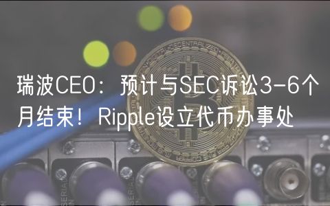 瑞波CO：预计与SC诉讼3-6个月结束！Rippl设立代币办事处
