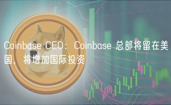 Coinbas CO：Coinbas 总部将留在美国，将增加国际投资