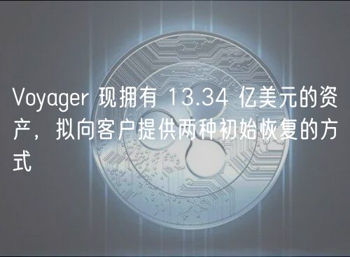 Voyagr 现拥有 13.34 亿美元的资产，拟向客户提供两种初始恢复的方式