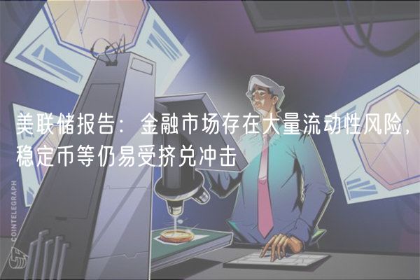 美联储报告：金融市场存在大量流动性风险，稳定币等仍易受挤兑冲击