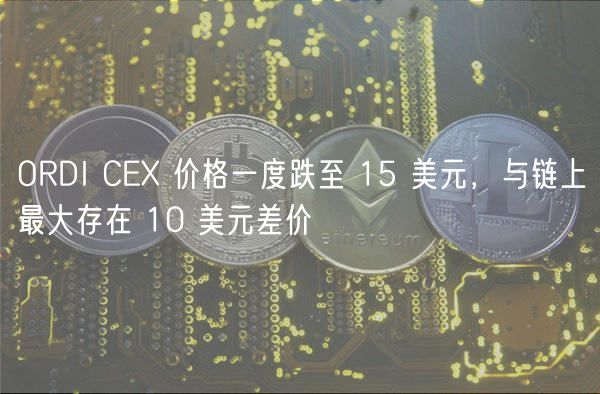 ORDI C 价格一度跌至 15 美元，与链上最大存在 10 美元差价