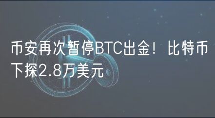 币安再次暂停BTC出金！比特币下探2.8万美元