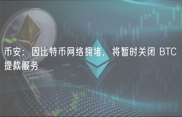 币安：因比特币网络拥堵，将暂时关闭 BTC 提款服务