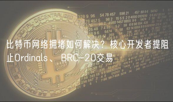 比特币网络拥堵如何解决？核心开发者提阻止Ordinals、 BRC-20交易
