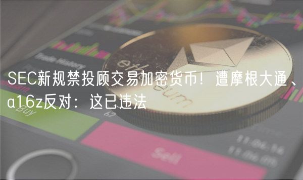 SC新规禁投顾交易加密货币！遭摩根大通、a16z反对：这已违法