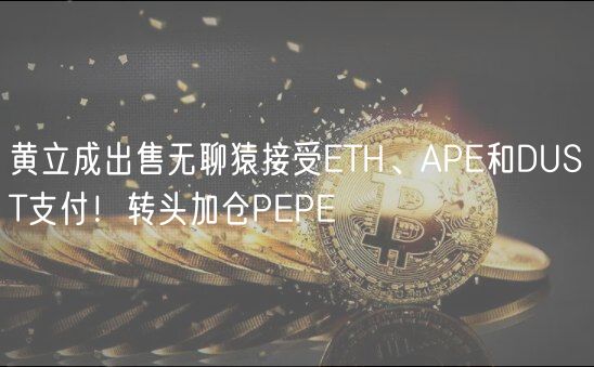 黄立成出售无聊猿接受TH、AP和DUST支付！转头加仓PP
