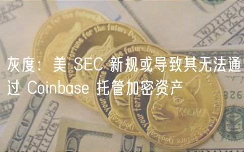 灰度：美 SC 新规或导致其无法通过 Coinbas 托管加密资产