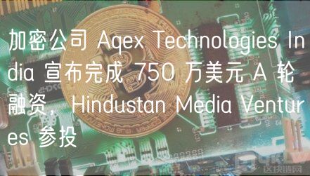 加密公司 Aq Tchnologis India 宣布完成 750 万美元 A 轮融资，Hindustan Mdia Vnturs 参投