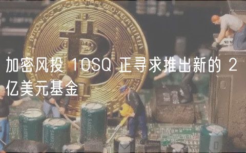 加密风投 10SQ 正寻求推出新的 2 亿美元基金