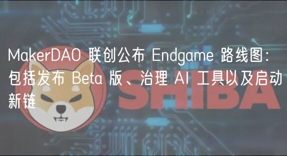 MakrDAO 联创公布 ndgam 路线图：包括发布 Bta 版、治理 AI 工具以及启动新链