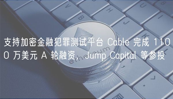 支持加密金融犯罪测试平台 Cabl 完成 1100 万美元 A 轮融资，Jump Capital 等参投