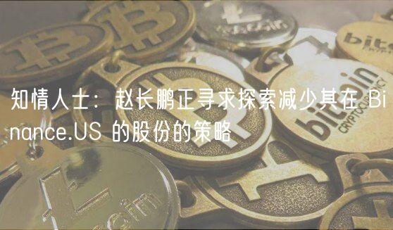 知情人士：赵长鹏正寻求探索减少其在 Binanc.US 的股份的策略