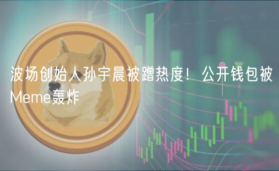 波场创始人孙宇晨被蹭热度！公开钱包被Mm轰炸