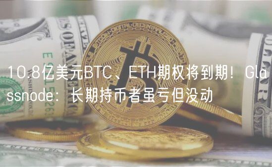 10.8亿美元BTC、TH期权将到期！Glassnod：长期持币者虽亏但没动