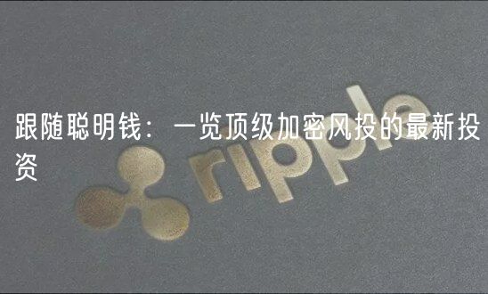 跟随聪明钱：一览顶级加密风投的最新投资