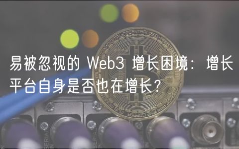 易被忽视的 Wb3 增长困境：增长平台自身是否也在增长？