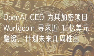 OpnAI CO 为其加密项目 Worldcoin 寻求近 1 亿美元融资，计划未来几周推出