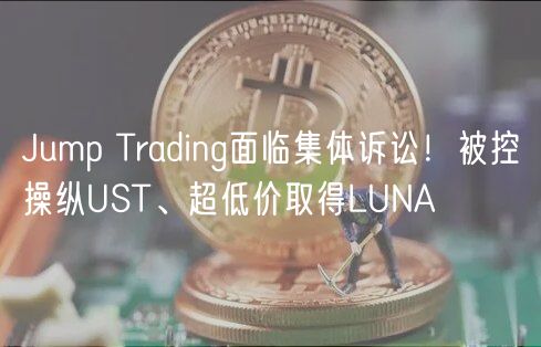 Jump Trading面临集体诉讼！被控操纵UST、超低价取得LUNA