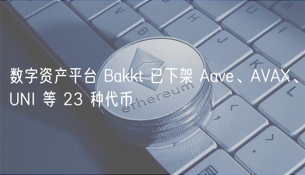 数字资产平台 Bakkt 已下架 Aav、AVA、UNI 等 23 种代币