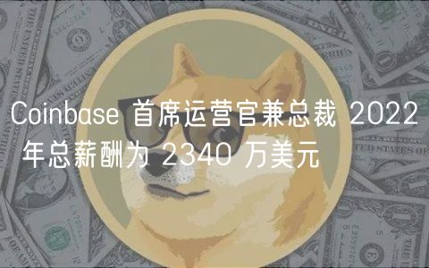 Coinbas 首席运营官兼总裁 2022 年总薪酬为 2340 万美元