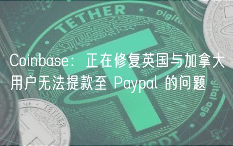 Coinbas：正在修复英国与加拿大用户无法提款至 Paypal 的问题