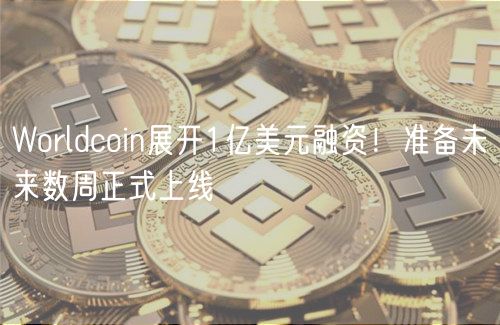 Worldcoin展开1亿美元融资！准备未来数周正式上线