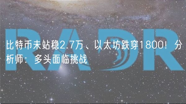 比特币未站稳2.7万、以太坊跌穿1800！分析师：多头面临挑战