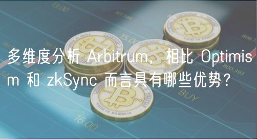 多维度分析 Arbitrum，相比 Optimism 和 zkSync 而言具有哪些优势？