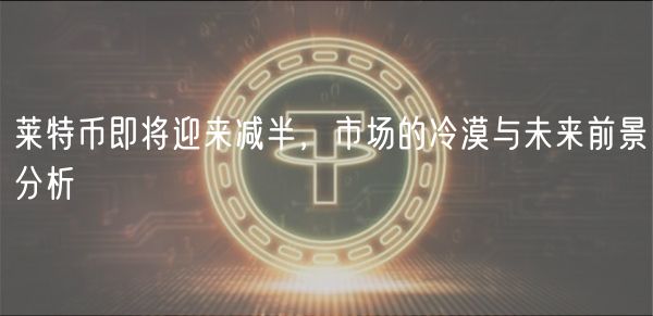莱特币即将迎来减半，市场的冷漠与未来前景分析