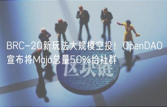 BRC-20新玩法大规模空投！OpnDAO宣布将Majo总量50%给社群
