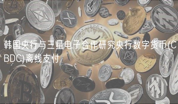 韩国央行与三星电子合作研究央行数字货币 _ CBDC离线支付
