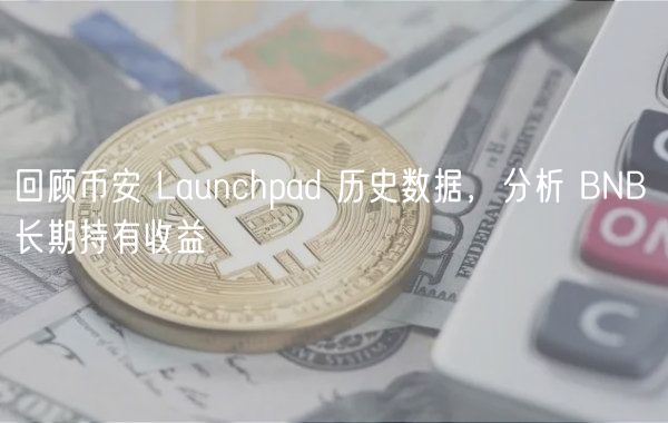 回顾币安 Launchpad 历史数据，分析 BNB 长期持有收益