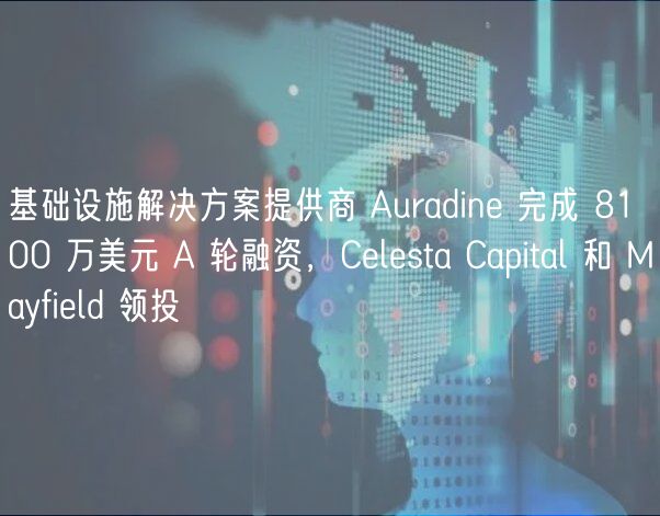 基础设施解决方案提供商 Auradin 完成 8100 万美元 A 轮融资，Clsta Capital 和 Mayfild 领投