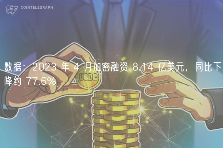 数据：2023 年 4 月加密融资 8.14 亿美元，同比下降约 77.6%