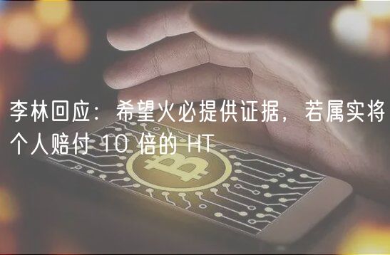 李林回应：希望火必提供证据，若属实将个人赔付 10 倍的 HT
