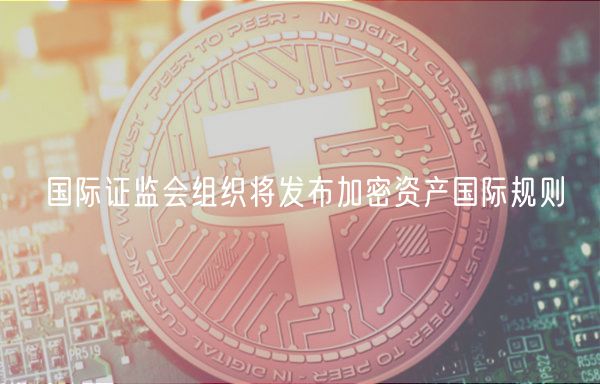 国际证监会组织将发布加密资产国际规则