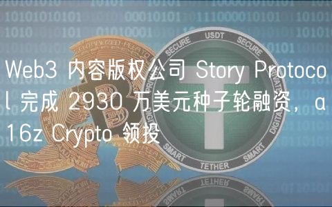 Wb3 内容版权公司 Story Protocol 完成 2930 万美元种子轮融资，a16z Crypto 领投