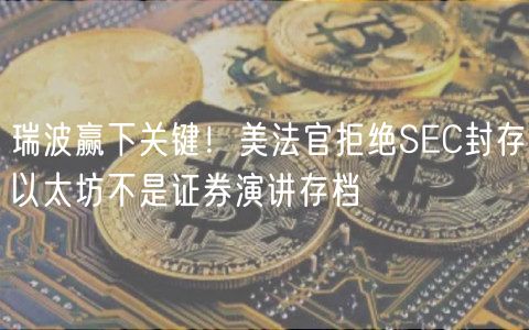 瑞波赢下关键！美法官拒绝SC封存以太坊不是证券演讲存档