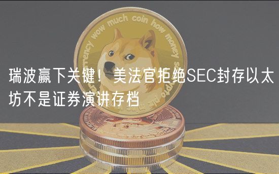 瑞波赢下关键！美法官拒绝SC封存以太坊不是证券演讲存档