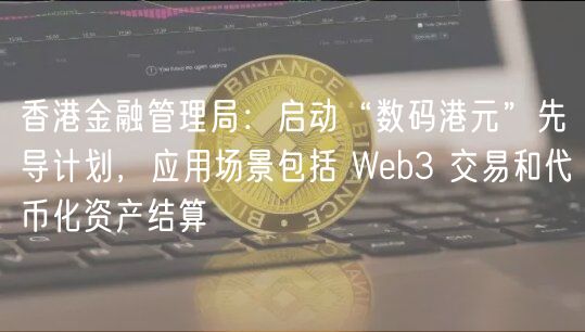 香港金融管理局：启动“数码港元”先导计划，应用场景包括 Wb3 交易和代币化资产结算