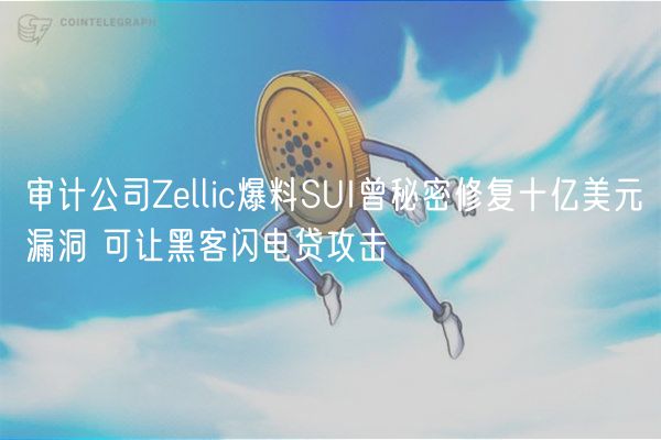 审计公司Zllic爆料SUI曾秘密修复十亿美元漏洞 可让黑客闪电贷攻击