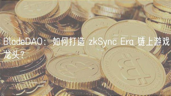 BladDAO：如何打造 zkSync ra 链上游戏龙头？