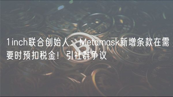 1inch联合创始人：Mtamask新增条款在需要时预扣税金！引社群争议