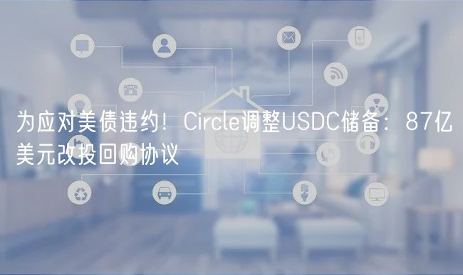 为应对美债违约！Circl调整USDC储备：87亿美元改投回购协议