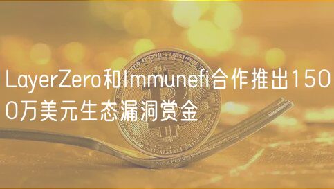 LayrZro和Immunfi合作推出1500万美元生态漏洞赏金