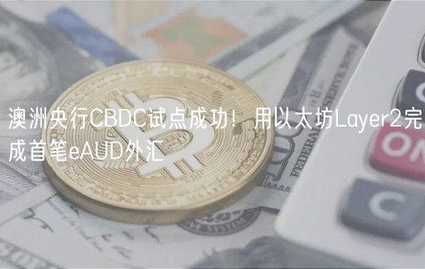 澳洲央行CBDC试点成功！用以太坊Layr2完成首笔AUD外汇
