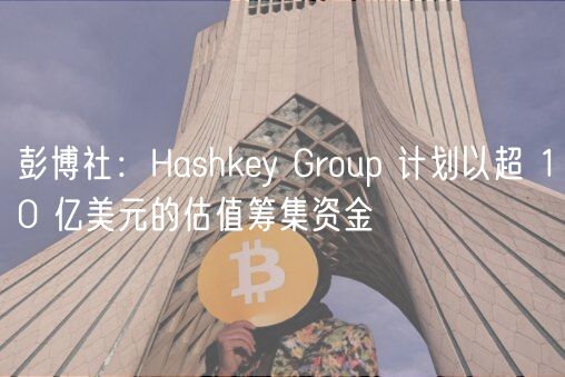 彭博社：Hashky Group 计划以超 10 亿美元的估值筹集资金