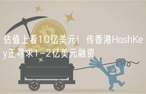 估值上看10亿美元！传香港HashKy正寻求1-2亿美元融资