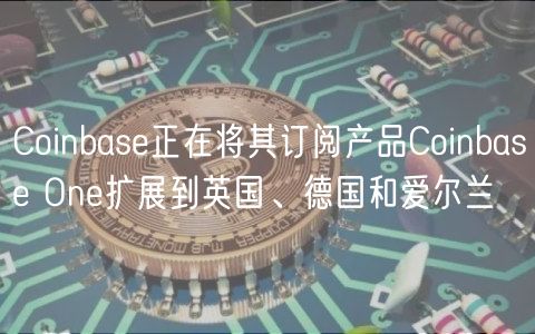 Coinbas正在将其订阅产品Coinbas On扩展到英国、德国和爱尔兰