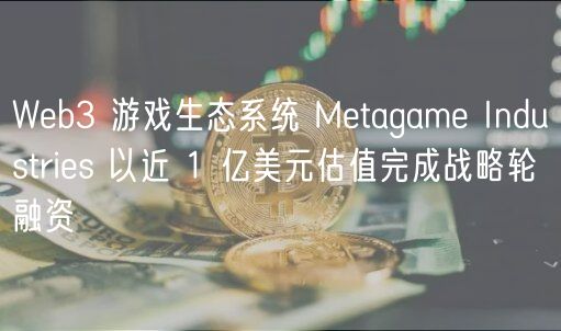 Wb3 游戏生态系统 Mtagam Industris 以近 1 亿美元估值完成战略轮融资